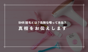 SHR脱毛とは？危険の噂って本当？真相をお伝えします